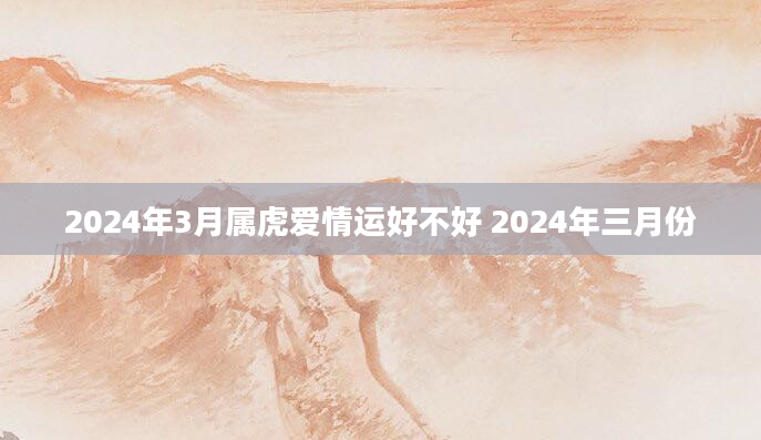 2024年3月属虎爱情运好不好 2024年三月份