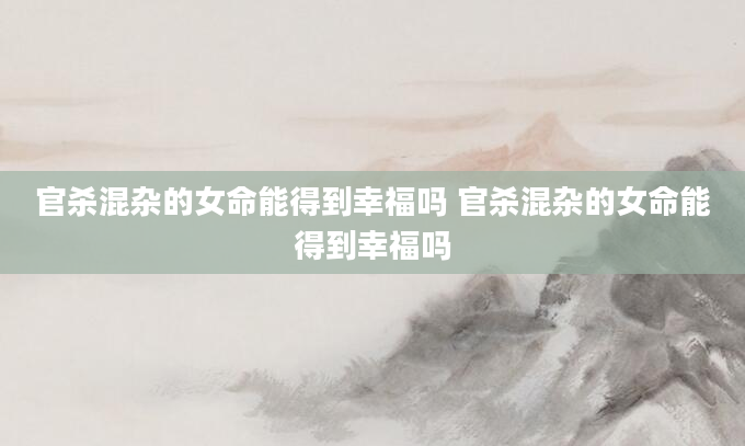 官杀混杂的女命能得到幸福吗 官杀混杂的女命能得到幸福吗