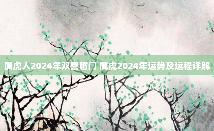 属虎人2024年双喜临门 属虎2024年运势及运程详解