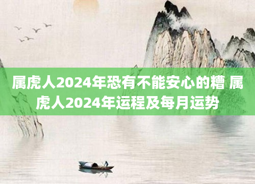 属虎人2024年恐有不能安心的糟 属虎人2024年运程及每月运势