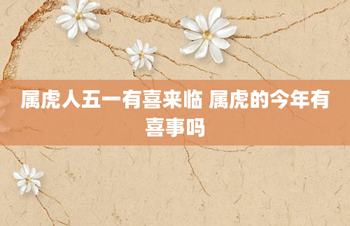 属虎人五一有喜来临 属虎的今年有喜事吗
