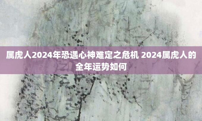 属虎人2024年恐遇心神难定之危机 2024属虎人的全年运势如何