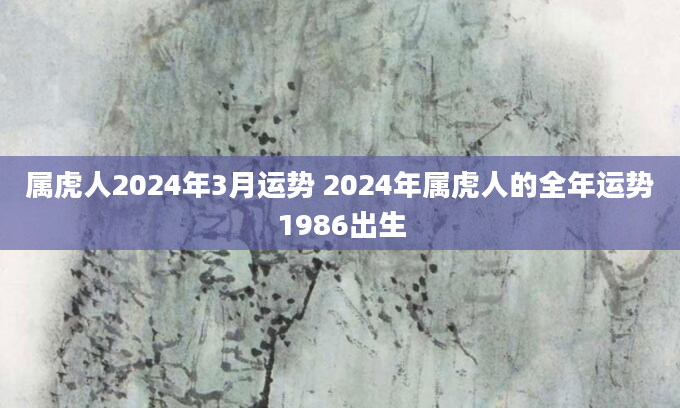 属虎人2024年3月运势 2024年属虎人的全年运势1986出生