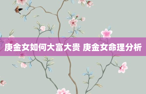庚金女如何大富大贵 庚金女命理分析