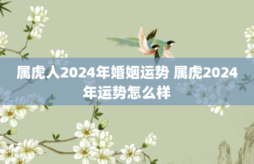 属虎人2024年婚姻运势 属虎2024年运势怎么样