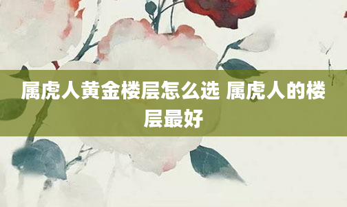 属虎人黄金楼层怎么选 属虎人的楼层最好
