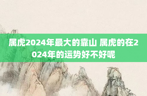 属虎2024年最大的靠山 属虎的在2024年的运势好不好呢