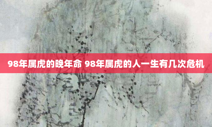 98年属虎的晚年命 98年属虎的人一生有几次危机