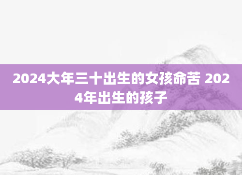 2024大年三十出生的女孩命苦 2024年出生的孩子