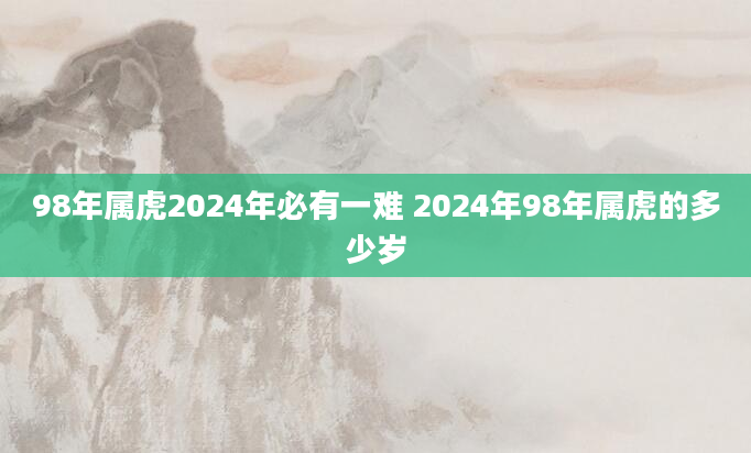 98年属虎2024年必有一难 2024年98年属虎的多少岁