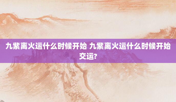 九紫离火运什么时候开始 九紫离火运什么时候开始交运?