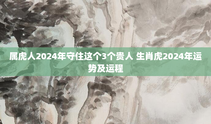 属虎人2024年守住这个3个贵人 生肖虎2024年运势及运程