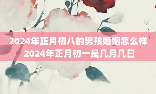 2024年正月初八的男孩婚姻怎么样 2024年正月初一是几月几日