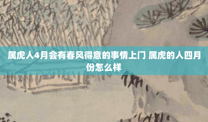 属虎人4月会有春风得意的事情上门 属虎的人四月份怎么样