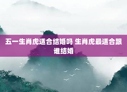 五一生肖虎适合结婚吗 生肖虎最适合跟谁结婚