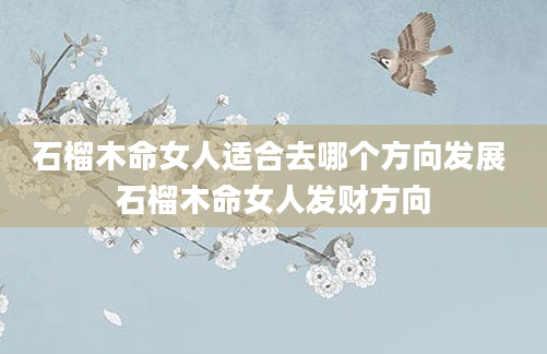 石榴木命女人适合去哪个方向发展 石榴木命女人发财方向