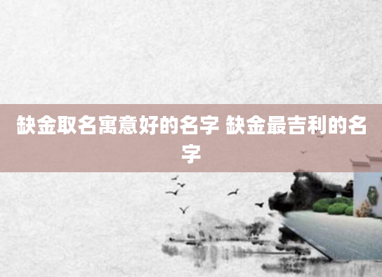 缺金取名寓意好的名字 缺金最吉利的名字