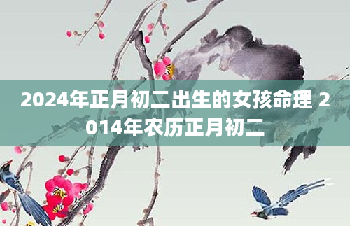 2024年正月初二出生的女孩命理 2014年农历正月初二