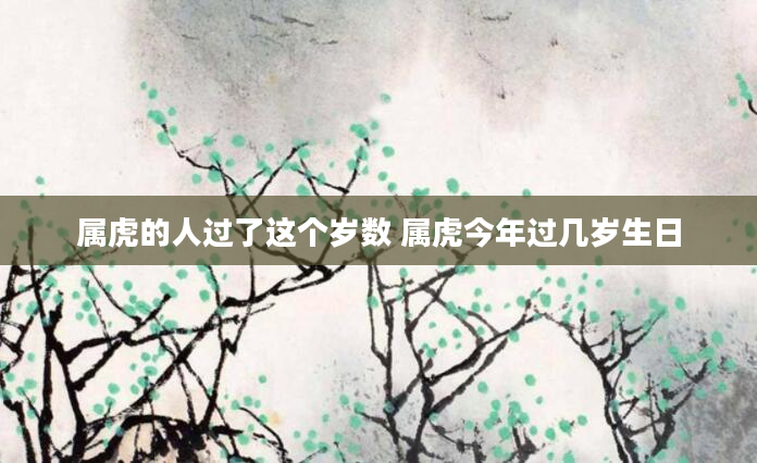 属虎的人过了这个岁数 属虎今年过几岁生日