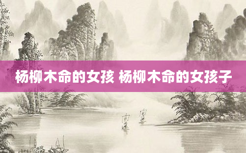杨柳木命的女孩 杨柳木命的女孩子