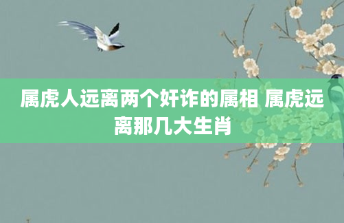 属虎人远离两个奸诈的属相 属虎远离那几大生肖