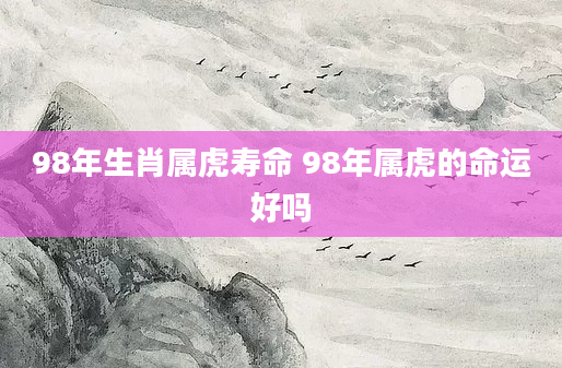 98年生肖属虎寿命 98年属虎的命运好吗