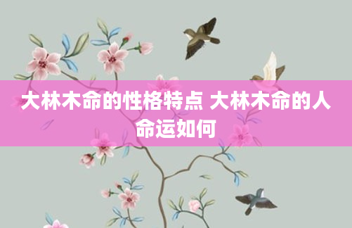 大林木命的性格特点 大林木命的人命运如何