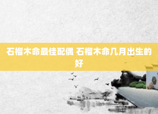 石榴木命最佳配偶 石榴木命几月出生的好
