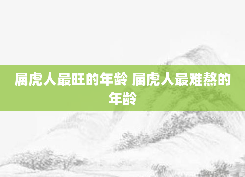 属虎人最旺的年龄 属虎人最难熬的年龄