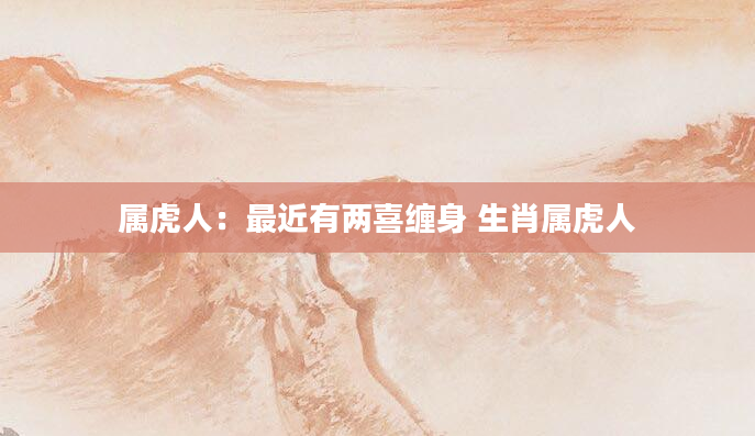 属虎人：最近有两喜缠身 生肖属虎人