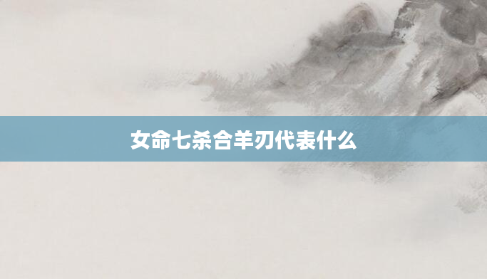 女命七杀合羊刃代表什么
