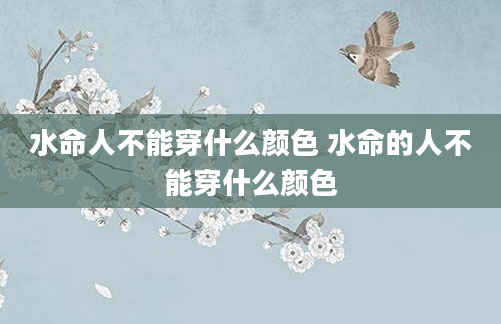 水命人不能穿什么颜色 水命的人不能穿什么颜色