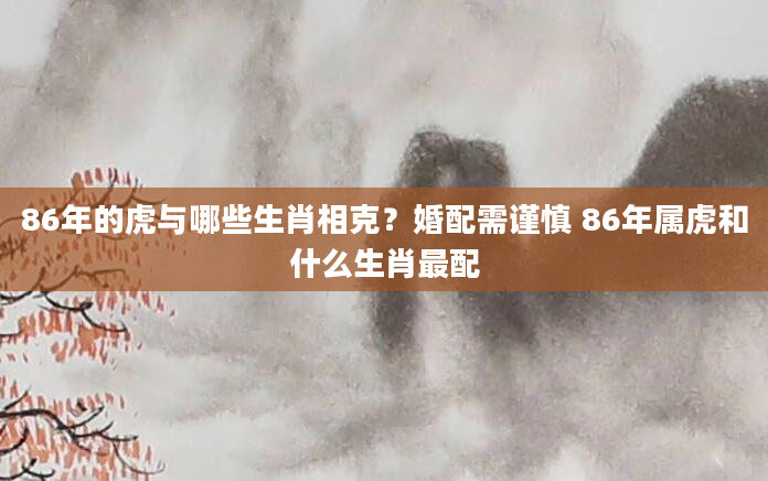 86年的虎与哪些生肖相克？婚配需谨慎 86年属虎和什么生肖最配