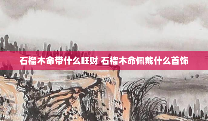 石榴木命带什么旺财 石榴木命佩戴什么首饰
