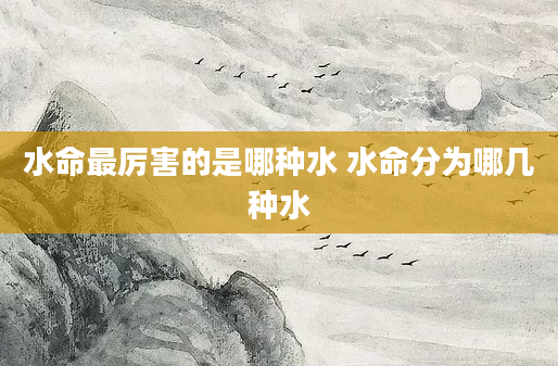 水命最厉害的是哪种水 水命分为哪几种水