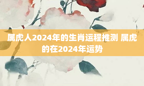 属虎人2024年的生肖运程推测 属虎的在2024年运势