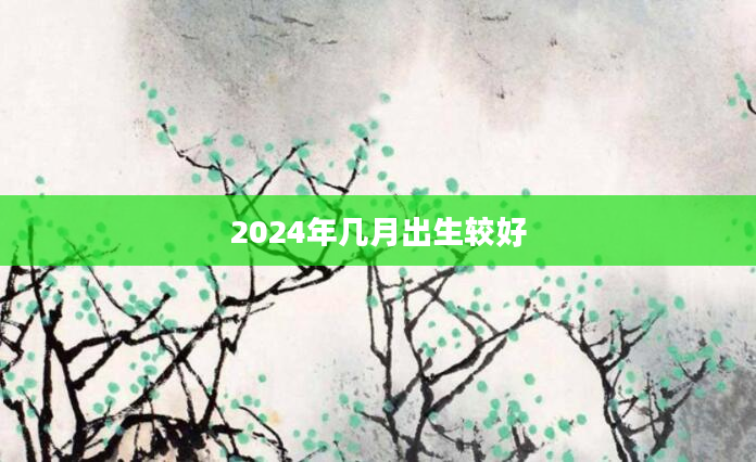2024年几月出生较好