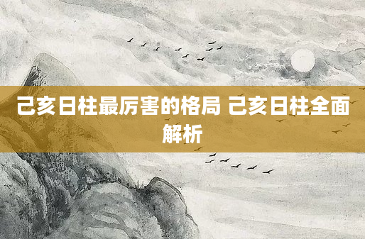 己亥日柱最厉害的格局 己亥日柱全面解析