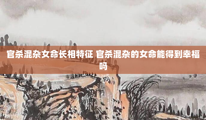 官杀混杂女命长相特征 官杀混杂的女命能得到幸福吗