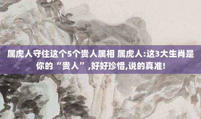 属虎人守住这个5个贵人属相 属虎人:这3大生肖是你的“贵人”,好好珍惜,说的真准!