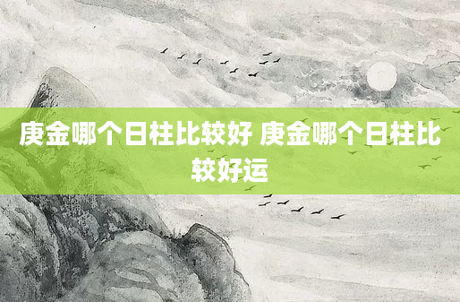 庚金哪个日柱比较好 庚金哪个日柱比较好运