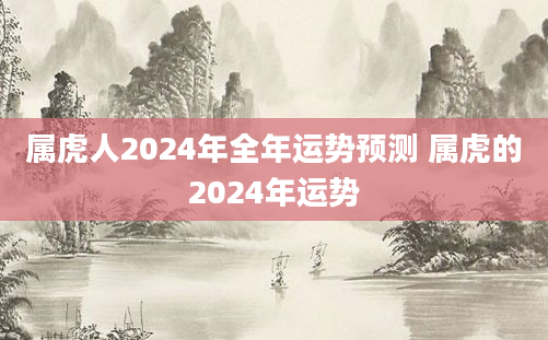 属虎人2024年全年运势预测 属虎的2024年运势