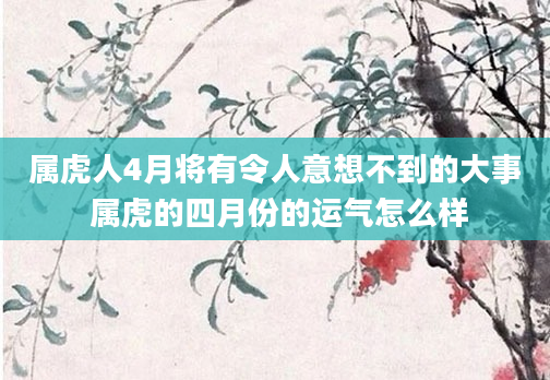 属虎人4月将有令人意想不到的大事 属虎的四月份的运气怎么样