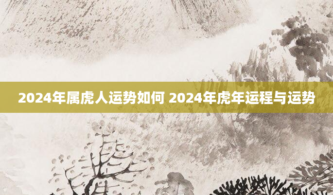 2024年属虎人运势如何 2024年虎年运程与运势