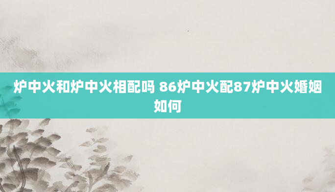 炉中火和炉中火相配吗 86炉中火配87炉中火婚姻如何