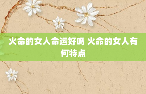 火命的女人命运好吗 火命的女人有何特点