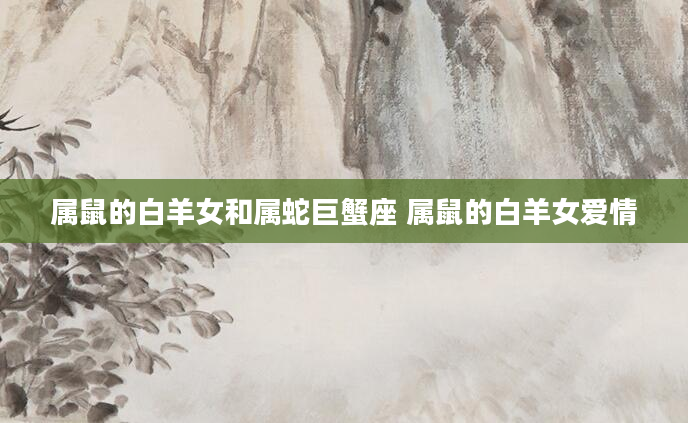 属鼠的白羊女和属蛇巨蟹座 属鼠的白羊女爱情