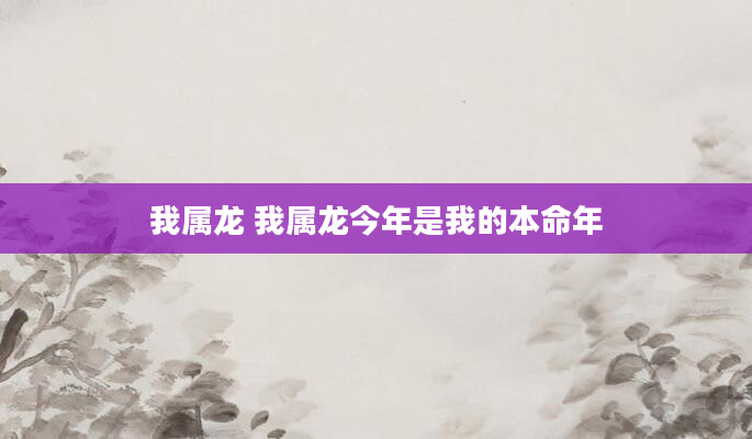 我属龙 我属龙今年是我的本命年
