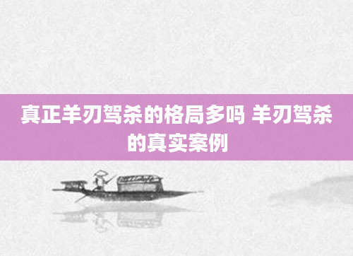 真正羊刃驾杀的格局多吗 羊刃驾杀的真实案例