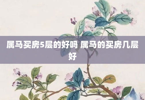 属马买房5层的好吗 属马的买房几层好